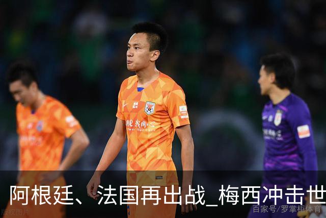 阿根廷、法国再出战 梅西冲击世界杯历史胜场纪录